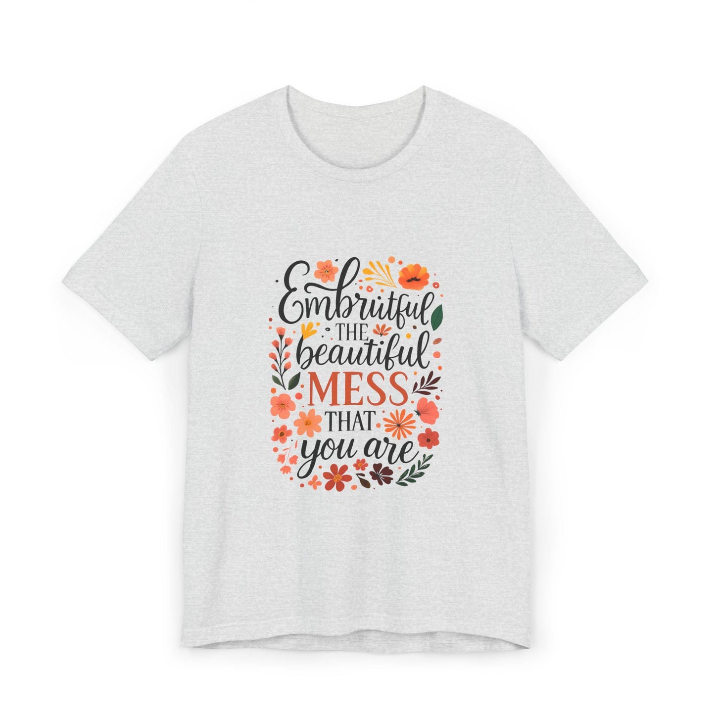 Embrace the Beautiful Mess Floral Inspirational T-ShirtUnisex Jersey T-Shirt