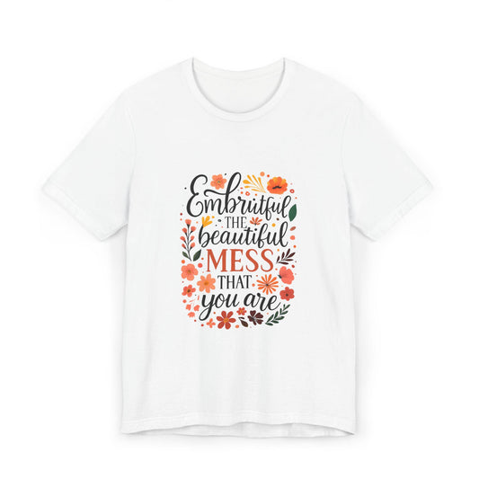 Embrace the Beautiful Mess Floral Inspirational T-ShirtUnisex Jersey T-Shirt